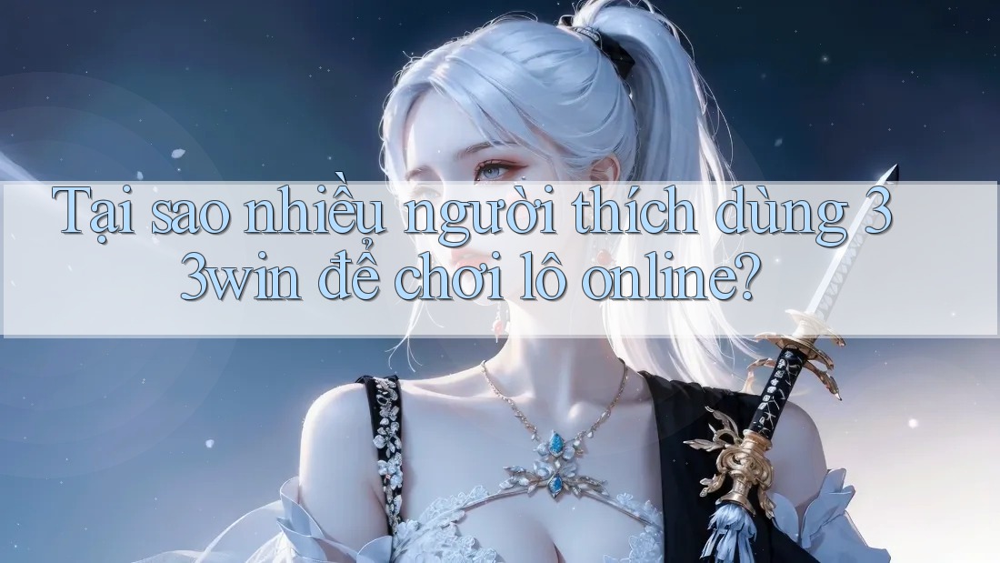Tại sao nhiều người thích dùng 33win để chơi lô online?