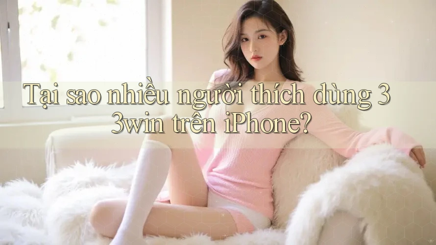 Tại sao nhiều người thích dùng 33win trên iPhone?