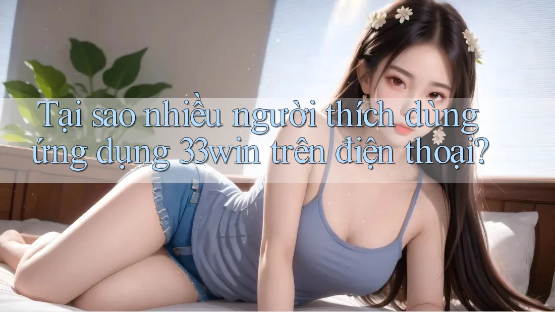 Tại sao nhiều người thích dùng ứng dụng 33win trên điện thoại? Tại sao nhiều người thích dùng ứng dụng 33win trên điện thoại?