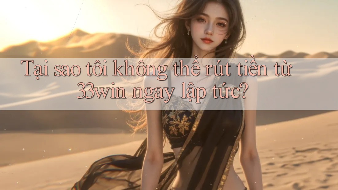 Tại sao tôi không thể rút tiền từ 33win ngay lập tức?
