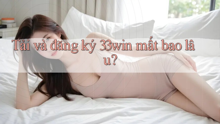 Tải và đăng ký 33win mất bao lâu?