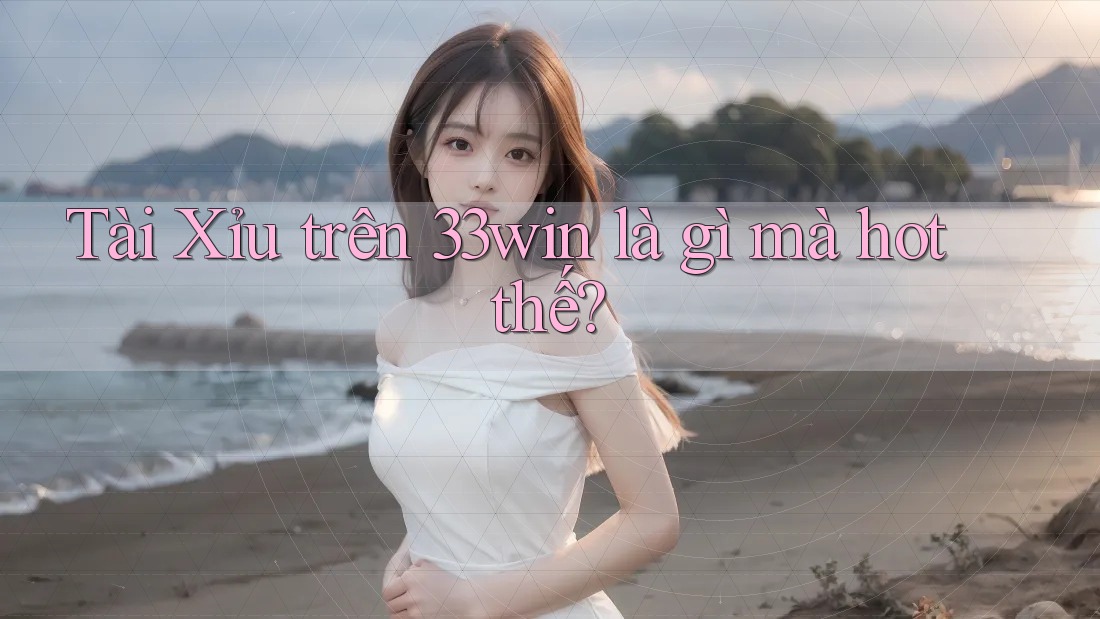 Tài Xỉu trên 33win là gì mà hot thế?