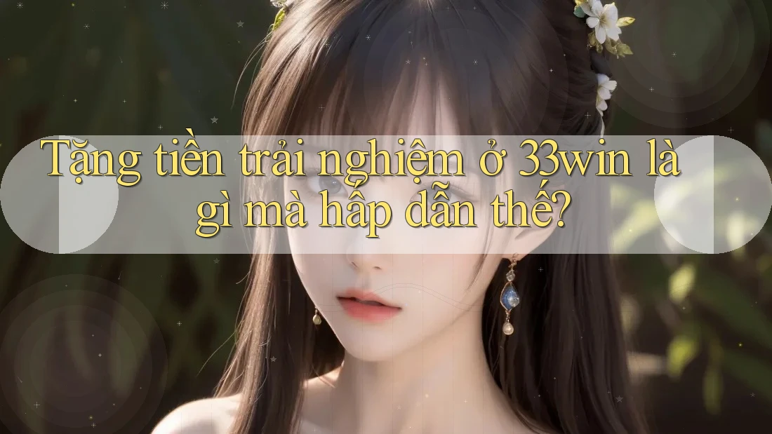 Tặng tiền trải nghiệm ở 33win là gì mà hấp dẫn thế?