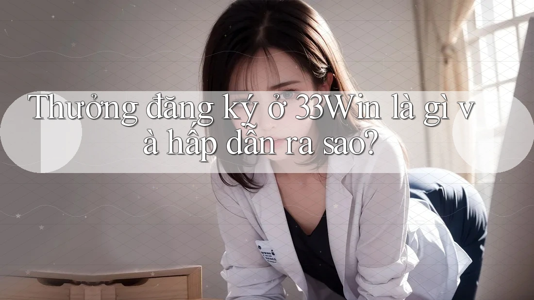 Thưởng đăng ký ở 33Win là gì và hấp dẫn ra sao?