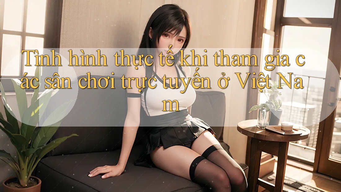Tình hình thực tế khi tham gia các sân chơi trực tuyến ở Việt Nam Tình hình thực tế khi tham gia các sân chơi trực tuyến ở Việt Nam