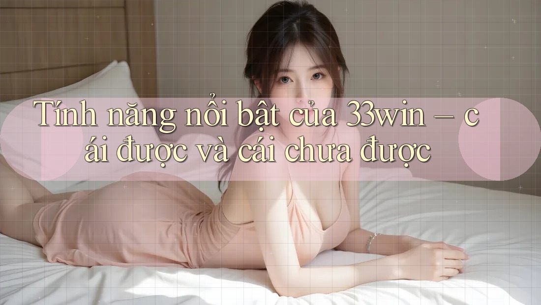 Tính năng nổi bật của 33win – cái được và cái chưa được
