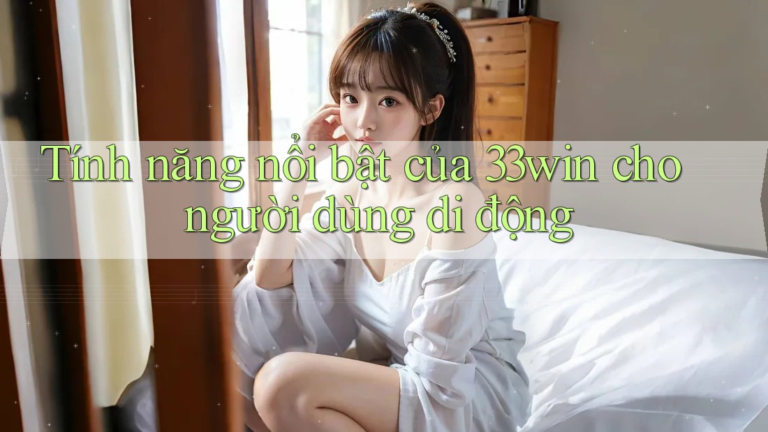 Tính năng nổi bật của 33win cho người dùng di động Tính năng nổi bật của 33win cho người dùng di động