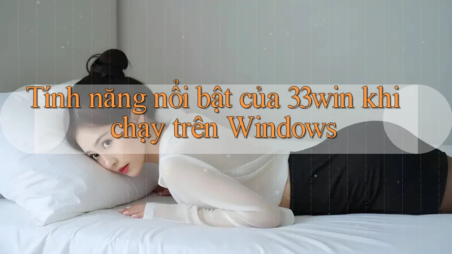 Tính năng nổi bật của 33win khi chạy trên Windows