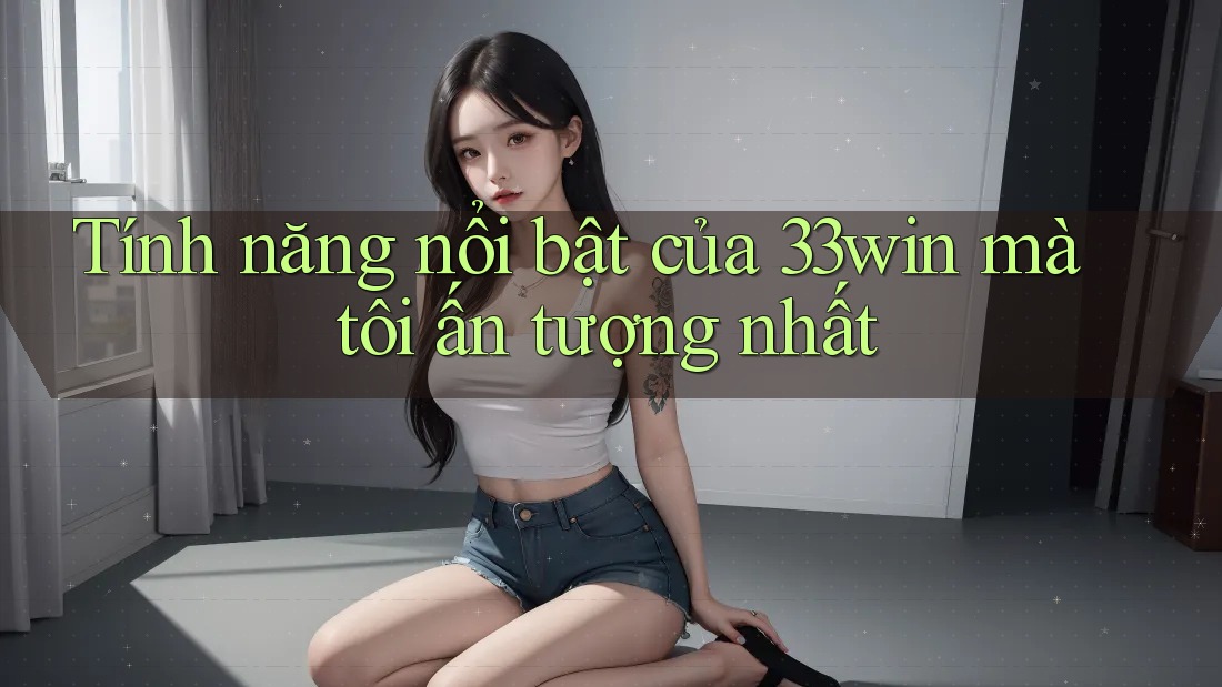 Tính năng nổi bật của 33win mà tôi ấn tượng nhất Tính năng nổi bật của 33win mà tôi ấn tượng nhất