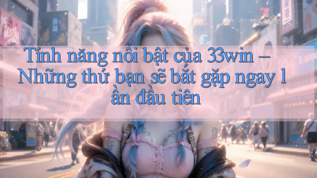 Tính năng nổi bật của 33win – Những thứ bạn sẽ bắt gặp ngay lần đầu tiên