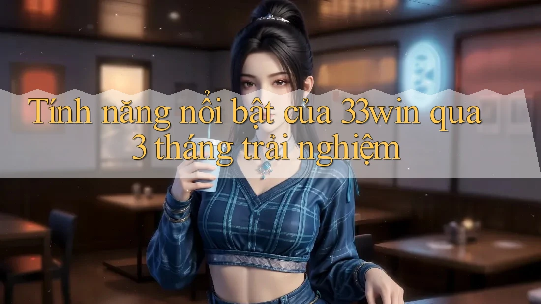 Tính năng nổi bật của 33win qua 3 tháng trải nghiệm Tính năng nổi bật của 33win qua 3 tháng trải nghiệm