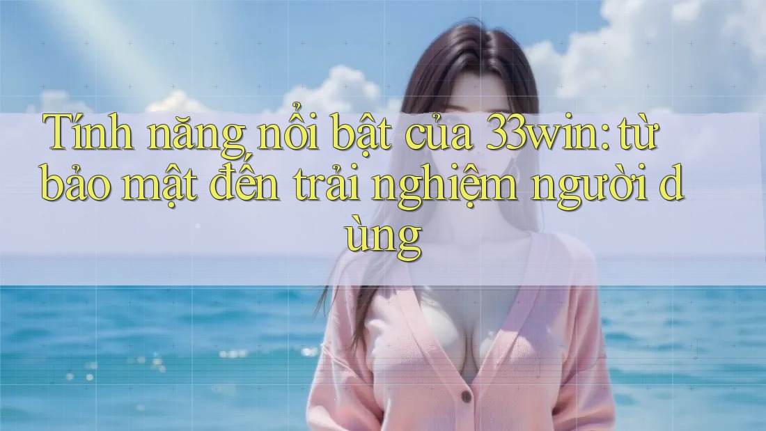 Tính năng nổi bật của 33win: từ bảo mật đến trải nghiệm người dùng