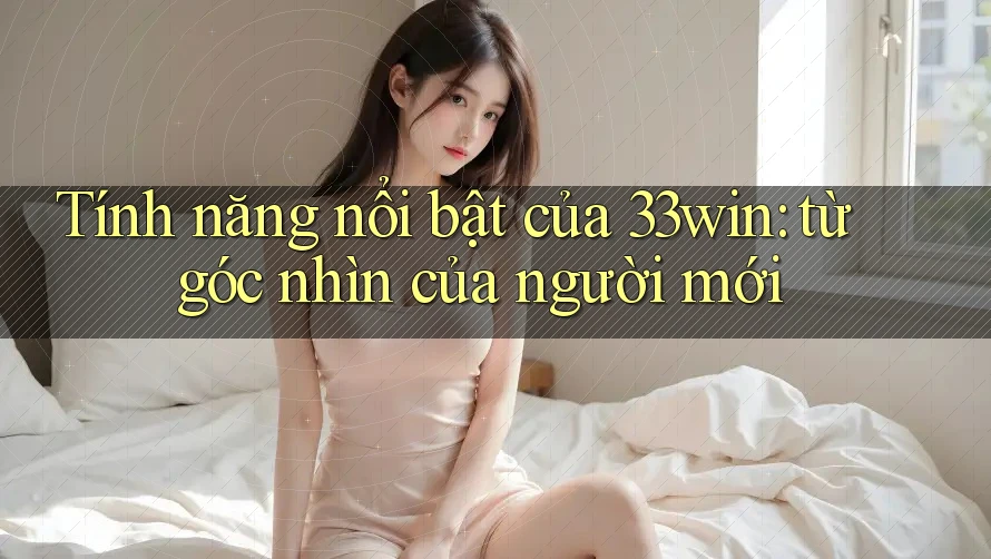 Tính năng nổi bật của 33win: từ góc nhìn của người mới
