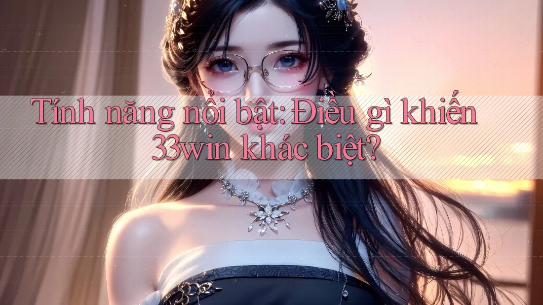 Tính năng nổi bật: Điều gì khiến 33win khác biệt?