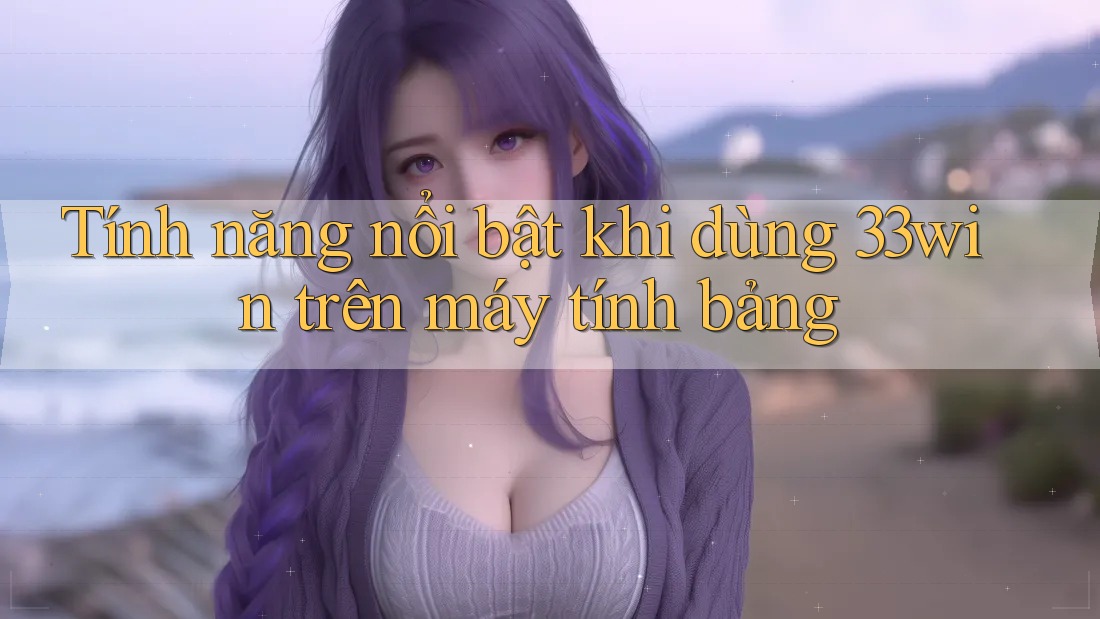 Tính năng nổi bật khi dùng 33win trên máy tính bảng