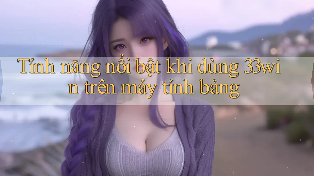 Tính năng nổi bật khi dùng 33win trên máy tính bảng