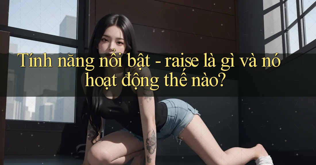 Tính năng nổi bật - raise là gì và nó hoạt động thế nào? Tính năng nổi bật - raise là gì và nó hoạt động thế nào?