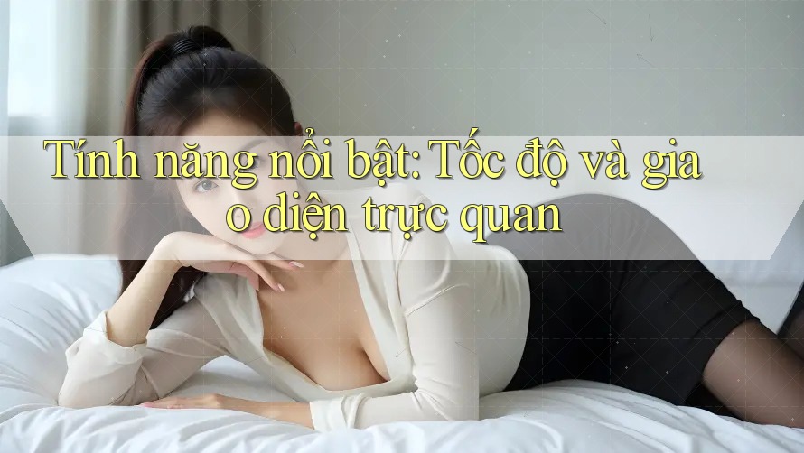 Tính năng nổi bật: Tốc độ và giao diện trực quan Tính năng nổi bật: Tốc độ và giao diện trực quan
