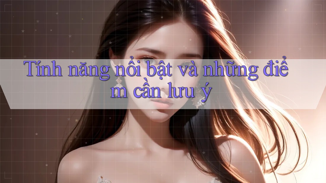 Tính năng nổi bật và những điểm cần lưu ý