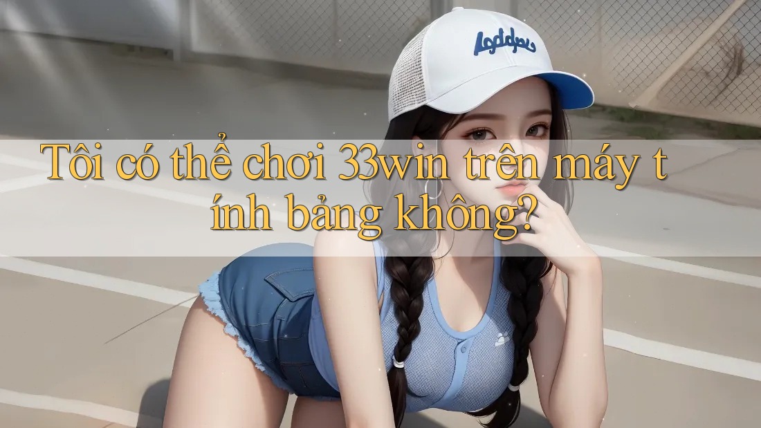 Tôi có thể chơi 33win trên máy tính bảng không?