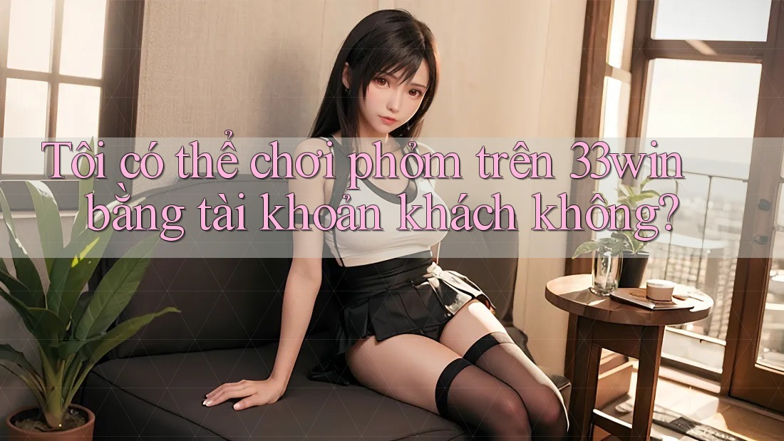 Tôi có thể chơi phỏm trên 33win bằng tài khoản khách không?