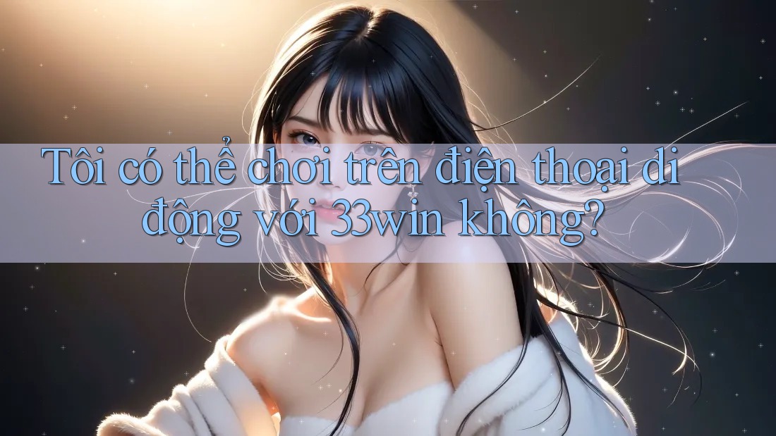 Tôi có thể chơi trên điện thoại di động với 33win không? Tôi có thể chơi trên điện thoại di động với 33win không?