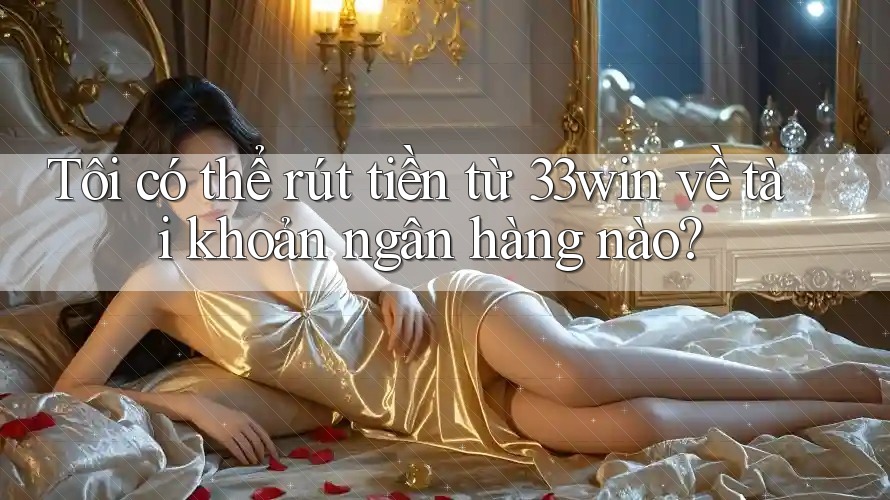 Tôi có thể rút tiền từ 33win về tài khoản ngân hàng nào?