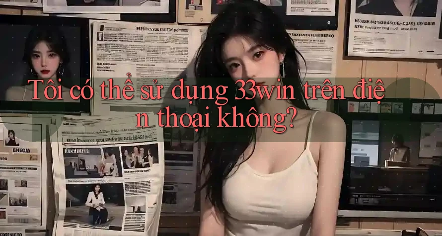 Tôi có thể sử dụng 33win trên điện thoại không?