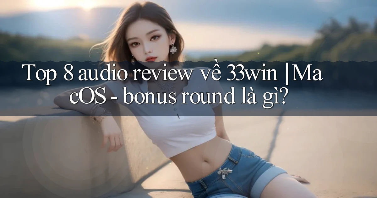 Top 8 audio review về 33win MacOS   bonus round là gì