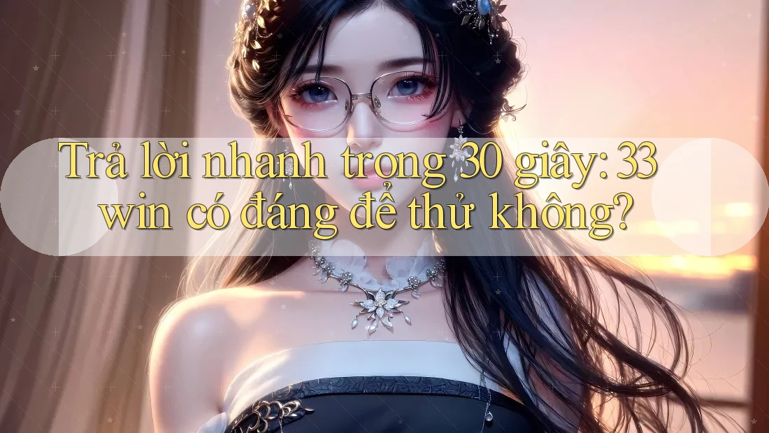 Trả lời nhanh trong 30 giây: 33win có đáng để thử không?