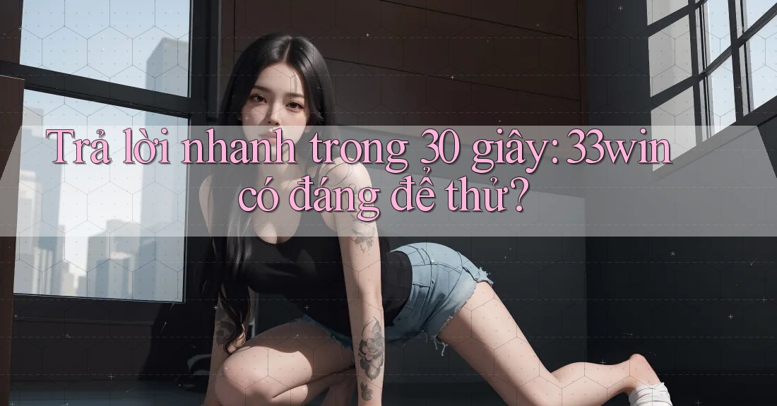 Trả lời nhanh trong 30 giây: 33win có đáng để thử?