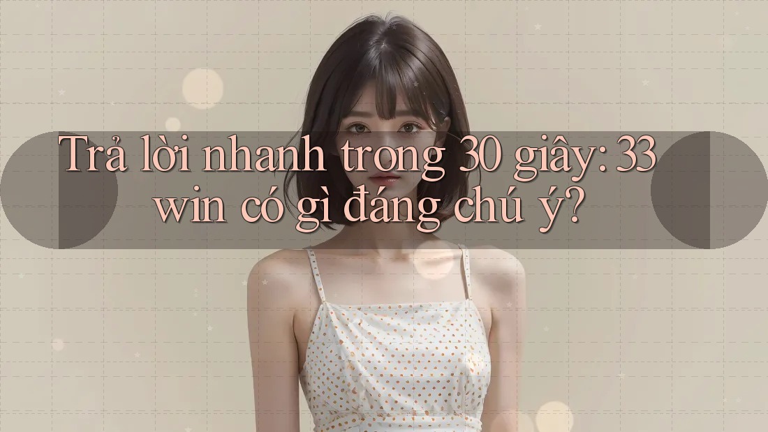 Trả lời nhanh trong 30 giây: 33win có gì đáng chú ý?