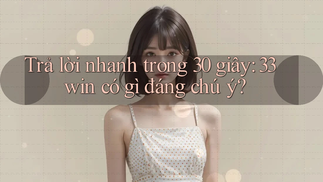 Trả lời nhanh trong 30 giây: 33win có gì đáng chú ý?