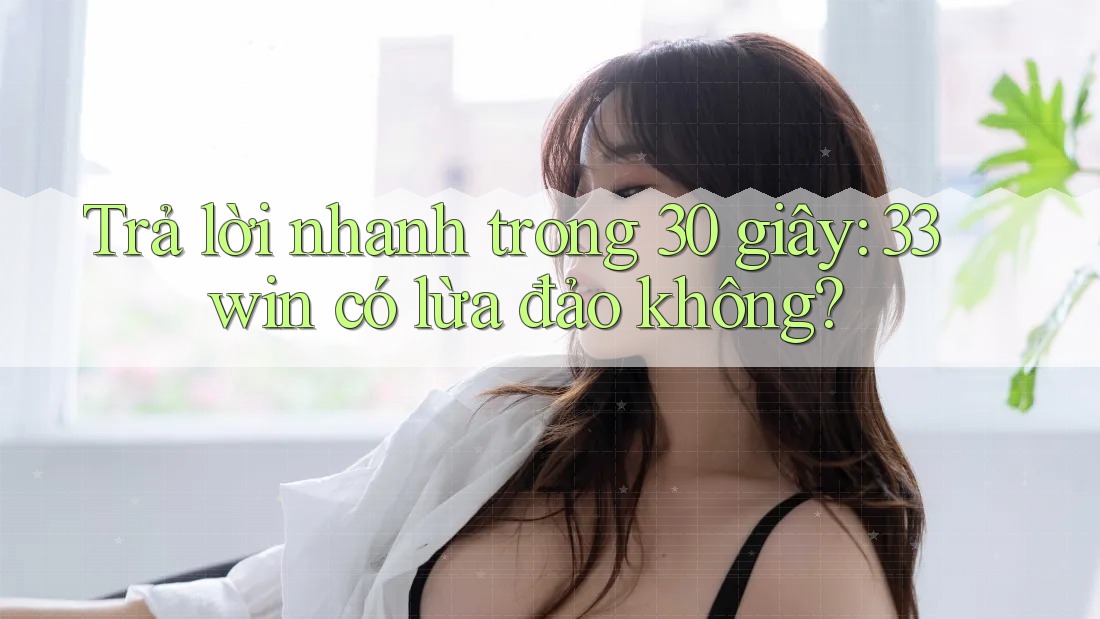 Trả lời nhanh trong 30 giây: 33win có lừa đảo không?