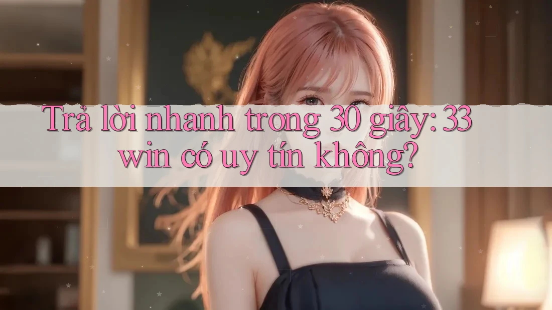 Trả lời nhanh trong 30 giây: 33win có uy tín không?