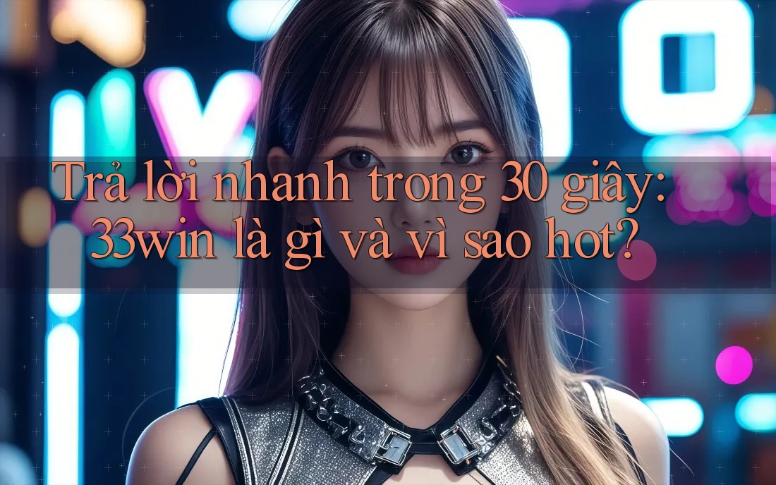 Trả lời nhanh trong 30 giây: 33win là gì và vì sao hot?