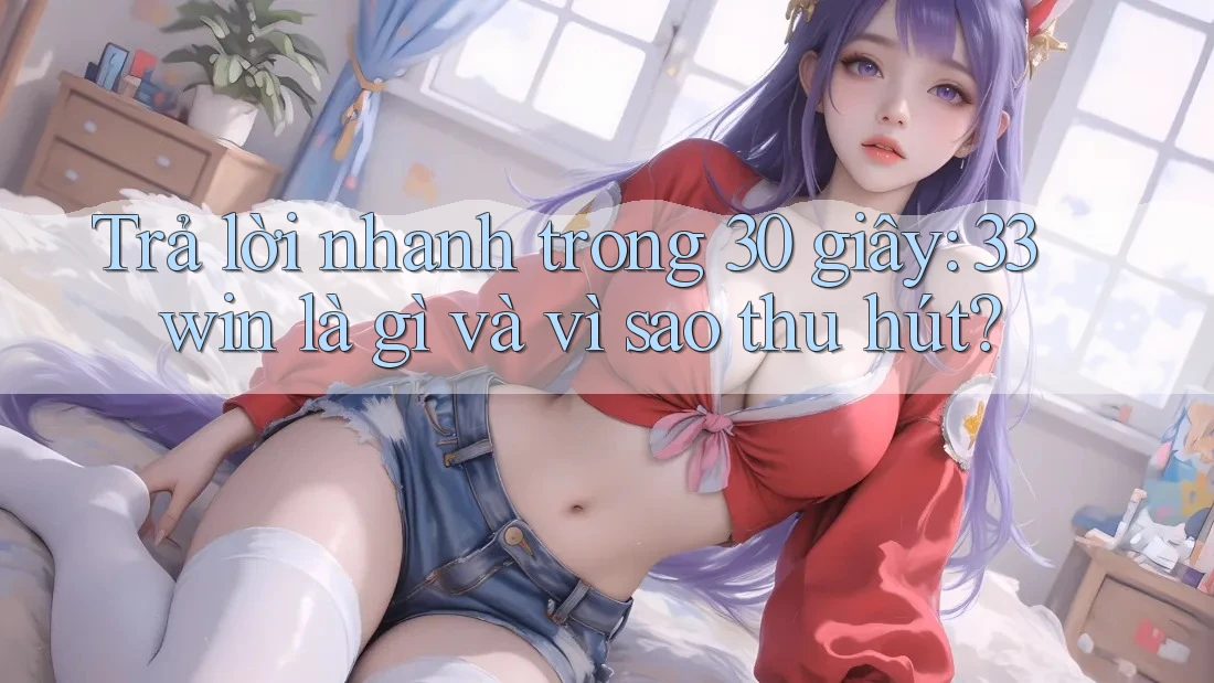Trả lời nhanh trong 30 giây: 33win là gì và vì sao thu hút? Trả lời nhanh trong 30 giây: 33win là gì và vì sao thu hút?