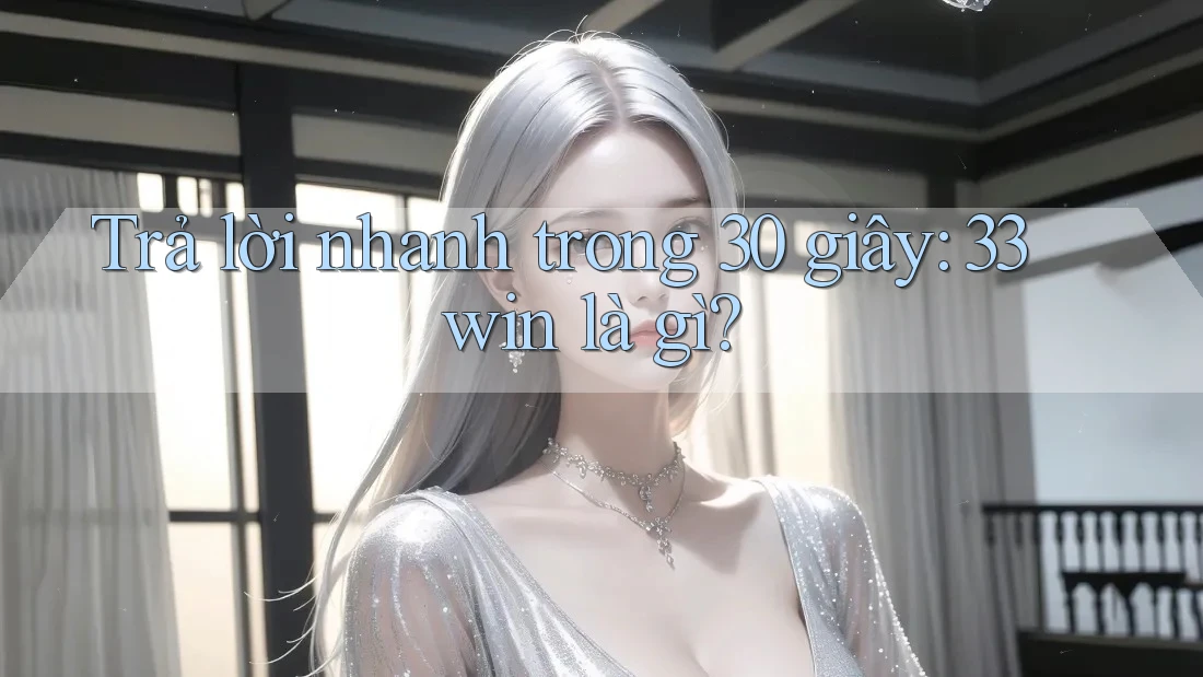 Trả lời nhanh trong 30 giây: 33win là gì?