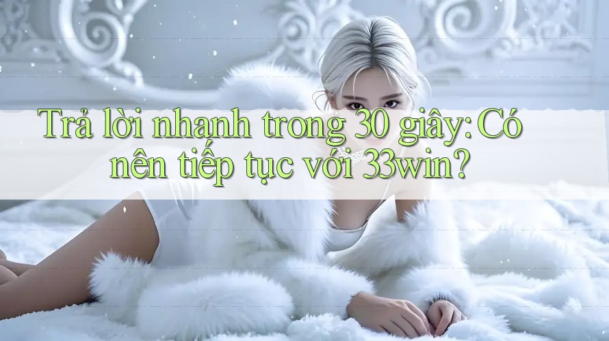 Trả lời nhanh trong 30 giây: Có nên tiếp tục với 33win?