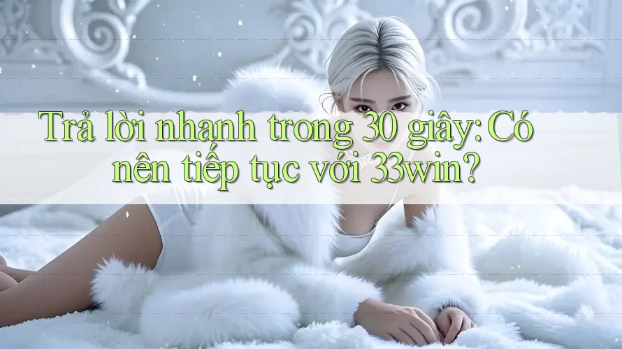 Trả lời nhanh trong 30 giây: Có nên tiếp tục với 33win?