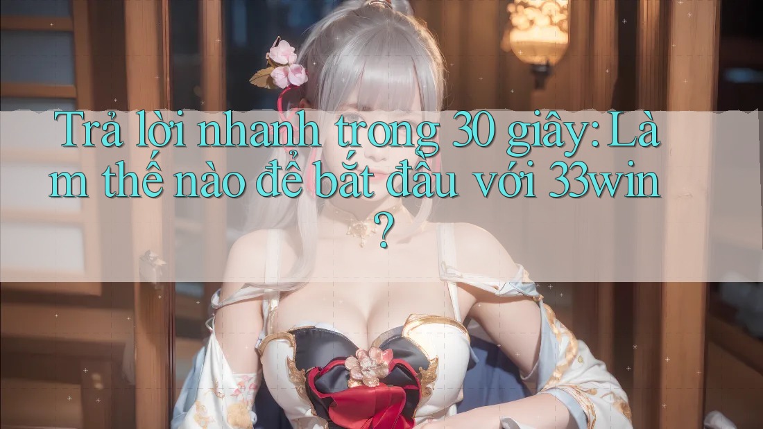 Trả lời nhanh trong 30 giây: Làm thế nào để bắt đầu với 33win? Trả lời nhanh trong 30 giây: Làm thế nào để bắt đầu với 33win?