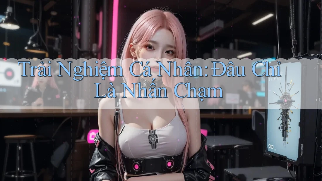 Trải Nghiệm Cá Nhân: Đâu Chỉ Là Nhấn Chạm