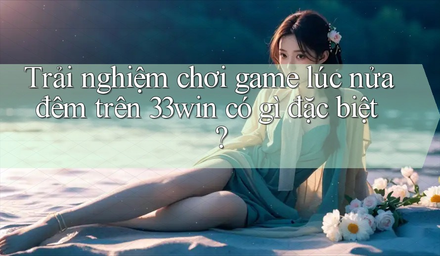 Trải nghiệm chơi game lúc nửa đêm trên 33win có gì đặc biệt? Trải nghiệm chơi game lúc nửa đêm trên 33win có gì đặc biệt?