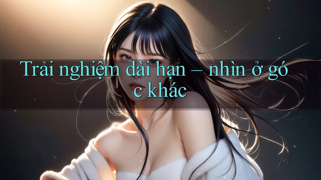 Trải nghiệm dài hạn: nhìn ở góc khác