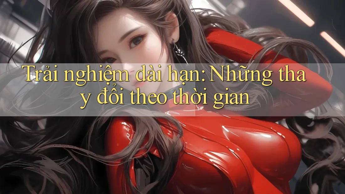 Trải nghiệm dài hạn: Những thay đổi theo thời gian