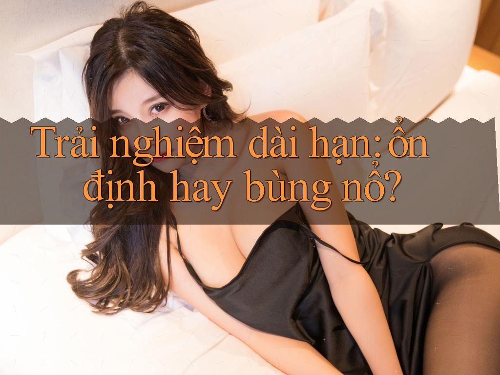 Trải nghiệm dài hạn: ổn định hay bùng nổ?