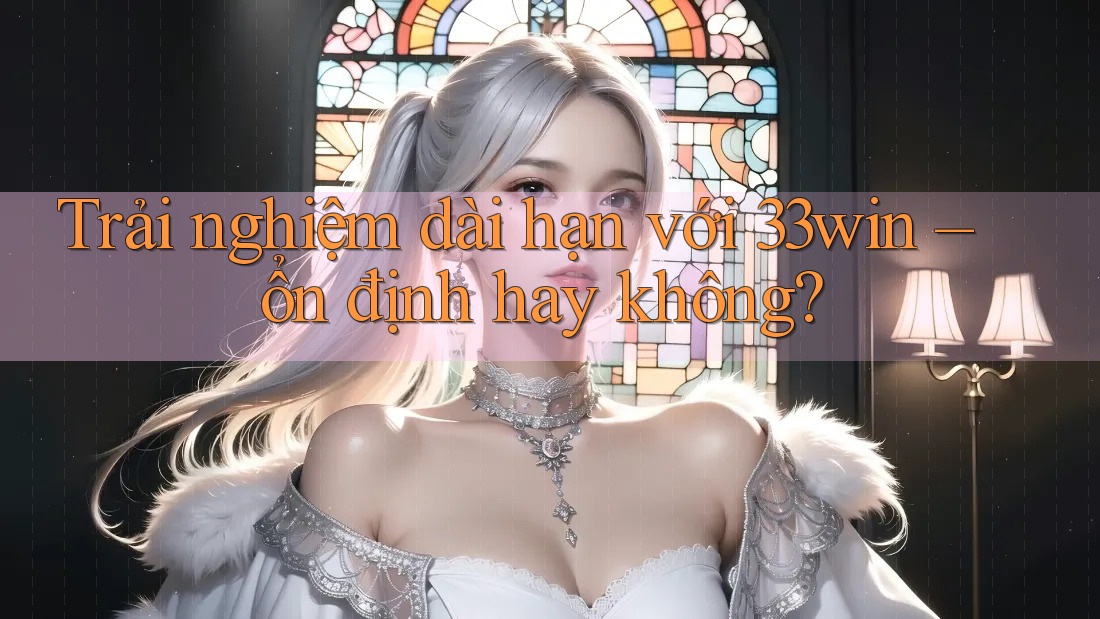 Trải nghiệm dài hạn với 33win – ổn định hay không?