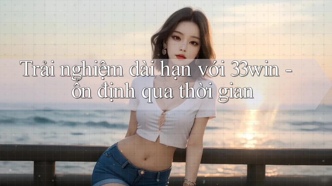 Trải nghiệm dài hạn với 33win - ổn định qua thời gian