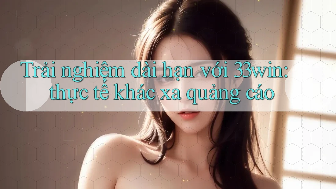 Trải nghiệm dài hạn với 33win: thực tế khác xa quảng cáo Trải nghiệm dài hạn với 33win: thực tế khác xa quảng cáo