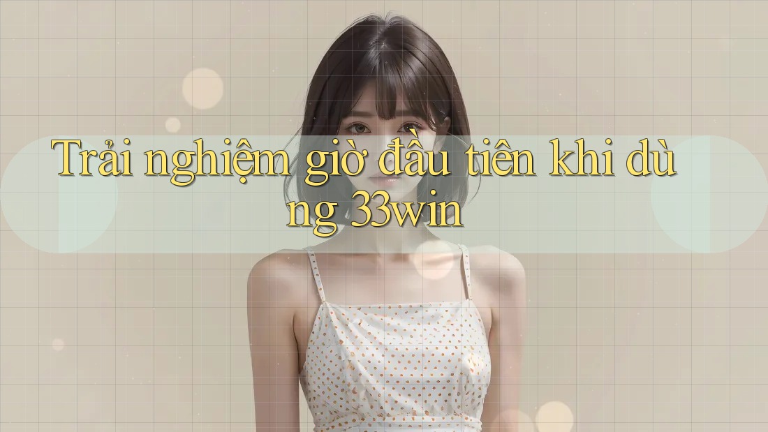 Trải nghiệm giờ đầu tiên khi dùng 33win Trải nghiệm giờ đầu tiên khi dùng 33win